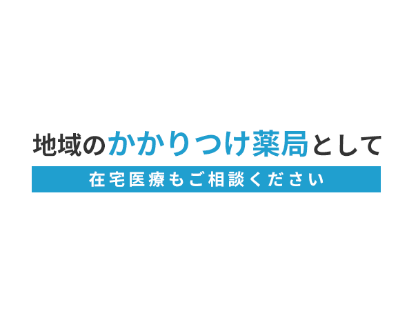 地域のかかりつけ薬局として 在宅医療もご相談ください